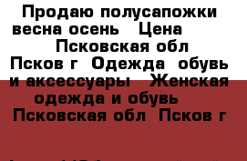 Продаю полусапожки весна-осень › Цена ­ 1 000 - Псковская обл., Псков г. Одежда, обувь и аксессуары » Женская одежда и обувь   . Псковская обл.,Псков г.